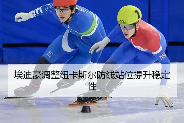 埃迪豪调整纽卡斯尔防线站位提升稳定性