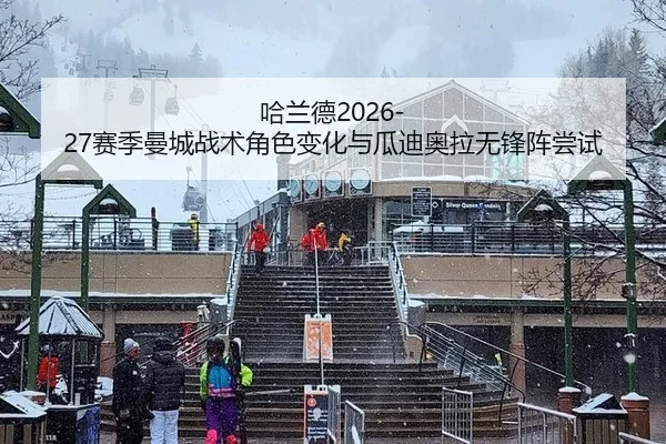 哈兰德2026-27赛季曼城战术角色变化与瓜迪奥拉无锋阵尝试